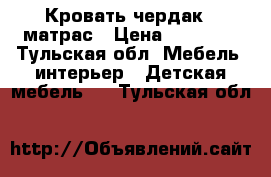  Кровать чердак   матрас › Цена ­ 12 000 - Тульская обл. Мебель, интерьер » Детская мебель   . Тульская обл.